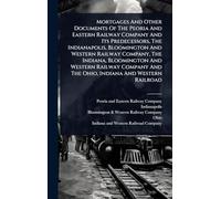 Mortgages And Other Documents Of The Peoria And Eastern Railway Company And Its Predecessors, The Indianapolis, Bloomington And Western Railway ... And The Ohio, Indiana And Western Railroad