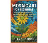 Mosaic Art for Beginners: Creative Step-by-Step Projects to Design Stunning Decorative Pieces Using Tiles, Glass, and Grout Techniques