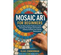 Mosaic Art for Beginners: Step-by-Step Creative Projects to Craft Stunning Tile Designs and Transform Ordinary Surfaces into Colorful Masterpieces