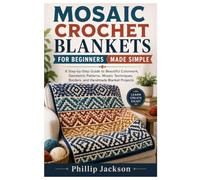 MOSAIC CROCHET BLANKETS FOR BEGINNERS MADE SIMPLE: A Step-by-Step Guide to Beautiful Colorwork, Geometric Patterns, Mosaic Techniques, Borders, and Handmade Blanket Projects