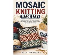 MOSAIC KNITTING MADE EASY: Colorwork Patterns, Slip-Stitch Techniques, Chart Reading, Yarn Selection, Beginner Projects, and Step-by-Step Design Skills for Creative Handmade Crafts