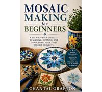 Mosaic Making for Beginners: A Step-by-Step Guide to Designing, Cutting, and Completing Your First Mosaic Projects