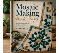 Mosaic Making Made Simple: A Step-by-Step Guide to Crafting Beautiful Mosaic Art for Beginners and Beyond