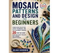 Mosaic Patterns and Design for Beginners: Learn Color Selection, Layout Techniques, and Tile Placement Through 20 Step-by-Step Glass and Grout Projects for Stunning Creative Results