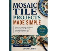 MOSAIC TILE PROJECTS MADE SIMPLE: A Step-by-Step Guide to Creating Stunning Projects, Mastering Tools and Techniques, and Turning Your Craft into Art