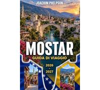 MOSTAR Guida di viaggio 2026-2027: Il Vecchio Ponte, la Città Divisa e la Campagna dell'Erzegovina - Storia, Gite di un giorno e vita locale con itinerari per visitatori alla prima esperienza