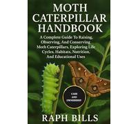 MOTH CATERPILLAR HANDBOOK: A Complete Guide To Raising, Observing, And Conserving Moth Caterpillars, Exploring Life Cycles, Habitats, Nutrition, And Educational Uses.