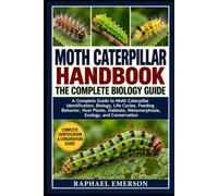MOTH CATERPILLAR HANDBOOK: THE COMPLETE BIOLOGY GUIDE: A Complete Guide to Moth Caterpillar Identification, Biology, Life Cycles, Feeding Behavior, ... Metamorphosis, Ecology, and Conservation