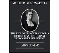 MOTHER OF MONARCHS: THE LIFE OF PRINCESS VICTORIA OF HESSE AND THE ROYAL LEGACY SHE LEFT BEHIND