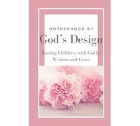 Motherhood by God's Design: Raising Children with Godly Wisdom and Grace