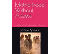 Motherhood Without Access: A Mother's Guide To Loving From A Distance