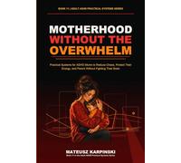 Motherhood Without the Overwhelm: Practical Systems for ADHD Moms to Reduce Chaos, Protect Their Energy, and Parent Without Fighting Their Brain