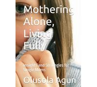 Mothering Alone, Living Fully: Insights and Strategies for Single Moms