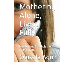Mothering Alone, Living Fully: Insights and Strategies for Single Moms