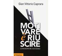 Motivare è Riuscire. Le Ragioni Del Successo - Gian Vittorio Caprara - 2013