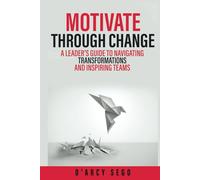 Motivate Through Change: A Leader’s Guide to Navigating Transformations and Inspiring Teams