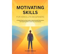 Motivating Skills for Absolute Beginners: A Simple Step-by-Step Guide to Mastering Self-Motivation and Inspiring Others Under Any Circumstance