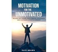 Motivation for the Unmotivated: Release Self Doubt, Build Mental Toughness and Cultivate A Positive Mindset: Release Self Doubt, Build Mental Toughness and Cultivate Positive Mindset