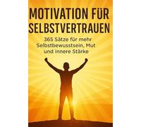 Motivation für Selbstvertrauen: 365 Sätze für mehr Selbstbewusstsein, Mut und innere Stärke