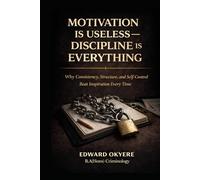 Motivation Is Useless - Discipline Is Everything: Why Consistency, Self-Control, and Daily Discipline Build Success When Motivation Fails