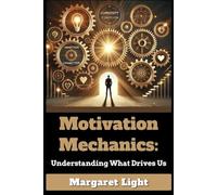 Motivation Mechanics: Understanding What Drives Us.: Understand why we behave the way we do, unlock inner drive and sustain motivation to achieve goals.