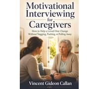 Motivational Interviewing for Caregivers: How to Help a Loved One Change Without Nagging, Pushing, or Pulling Away