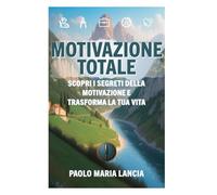Motivazione totale: Scopri i segreti della motivazione e trasforma la tua vita