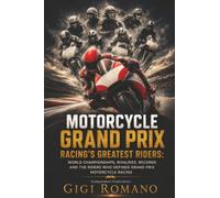 Motorcycle Grand Prix Racing’s Greatest Riders: Speed, Lean Angle, Courage and the Champions Who Ruled on Two Wheels