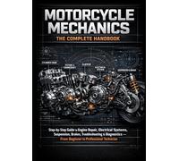 Motorcycle Mechanics: The Complete Handbook: Step-by-Step Guide to Engine Repair, Electrical Systems, Suspension, Brakes, Troubleshooting & Diagnostics - From Beginner to Professional Technicia