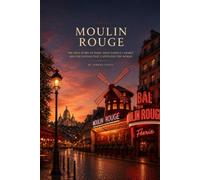 MOULIN ROUGE: The History, Art, and Legends of Paris' Most Famous Cabaret