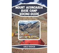 MOUNT ACONCAGUA BASE CAMP HIKING GUIDE: Experience the Roof of the Americas: Trails, Glaciers, and High-Altitude Adventure - Updated Edition 2025-2026