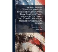 Mount Auburn Illustrated. In Highly Finished Line Engraving, From Drawings Taken on the Spot, by James Smillie. With Descriptive Notices by Cornelia W. Walter