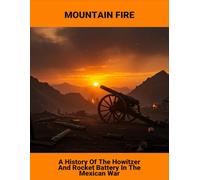 Mountain Fire: A History Of The Howitzer And Rocket Battery In The Mexican War