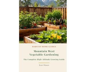Mountain West Vegetable Gardening: The Complete High-Altitude Growing Guide: Month-by-Month Planting Calendar for Colorado, Montana, Wyoming, Idaho, and More