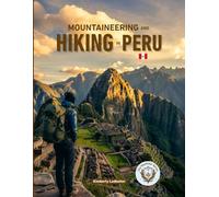Mountaineering And Hiking in Peru: The Complete Guide to the Inca Trail, Salkantay, & Beyond with Maps, Pics, Itineraries, Altitude Acclimatization Plans, Checklists & Insider Tips for Cusco & Huaraz