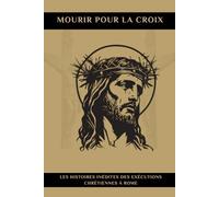 MOURIR POUR LA CROIX: Les Histoires Inédites Des Exécutions Chrétiennes à Rome