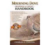 MOURNING DOVE BEGINNER TO EXPERT HANDBOOK: A Comprehensive Guide to Mourning Dove Biology and Care - Feeding Requirements, Nesting Behavior, ... Essentials, Species Identification, and More