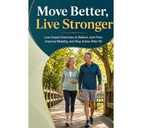 Move Better, Live Stronger: Low-Impact Exercises to Relieve Joint Pain, Improve Mobility, and Stay Active After 50