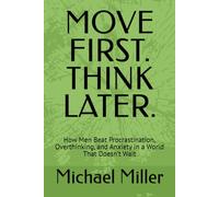 MOVE FIRST. THINK LATER.: How Men Beat Procrastination, Overthinking, and Anxiety in a World That Doesn’t Wait