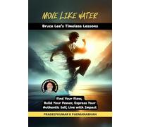 MOVE LIKE WATER: Bruce Lee’s Timeless Lessons to Find Your Flow, Build Your Power, Express Your Authentic Self, Live with Impact
