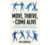 Move, Thrive, and Come Alive: 120 Science-Backed Strategies to Move More, Feel Better, and Live Fully