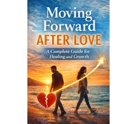 Moving Forward After Love: A Complete Guide for Healing and Growth