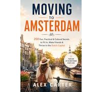 Moving to Amsterdam: 200 Fun, Practical & Cultural Secrets to Fit In, Make Friends & Thrive in the Dutch Capital