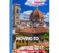 MOVING TO FLORENCE AND TUSCANY 2026-2027: A Complete Guide to Visas, Housing, Work, and Life