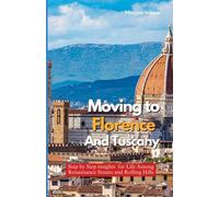 MOVING TO FLORENCE AND TUSCANY: Step-by-Step Insights for Life Among Renaissance Streets and Rolling Hills