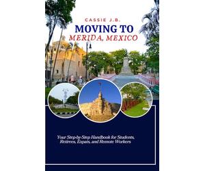Moving to Merida, Mexico: Your Step-by-Step Handbook for Students, Retirees, Expats, and Remote Workers