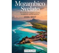 Mozambico svelato 2026-2027: una guida per i viaggiatori al paradiso costiero nascosto dell'Africa: Dai vivaci viali di Maputo alle spiagge ... alla magia dell'isola di Bazaruto e Quirimbas