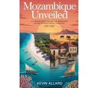 Mozambique Unveiled 2026-2027: A Traveler’s Guide to Africa’s Hidden Coastal Paradise: From the Lively Boulevards of Maputo to the Pristine Beaches of ... and the Cultural Heart of Ilha de Moçambique