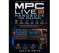 MPC Live III Handbook for Creators: A Practical Illustrated Guide to Master Beat Making, Sampling, Editing, Mixing to Produce Professional-Quality Audio with AI Tools