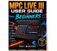 MPC Live III User Guide for Beginners: The Complete Step-by-Step Manual to Master Setup, MPC3 Software, Beat Making, Sampling, Sequencing, Mixing, Live Performance, and Troubleshooting